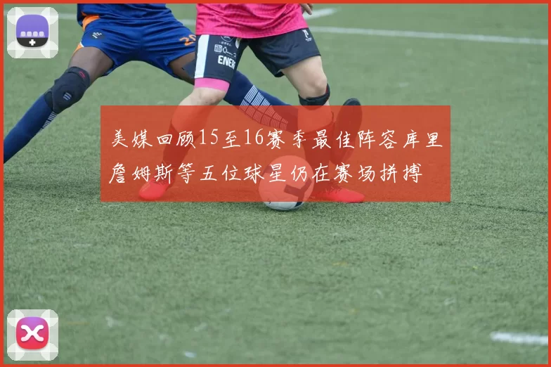 美媒回顾15至16赛季最佳阵容库里詹姆斯等五位球星仍在赛场拼搏