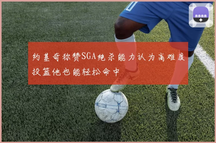 约基奇称赞SGA绝杀能力认为高难度投篮他也能轻松命中