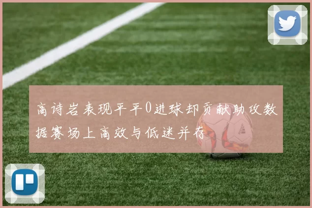 高诗岩表现平平0进球却贡献助攻数据赛场上高效与低迷并存