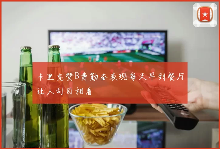 卡里克赞B费勤奋表现每天早到餐厅让人刮目相看
