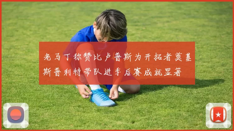 老马丁称赞比卢普斯为开拓者奠基斯普利特带队进季后赛成就显著