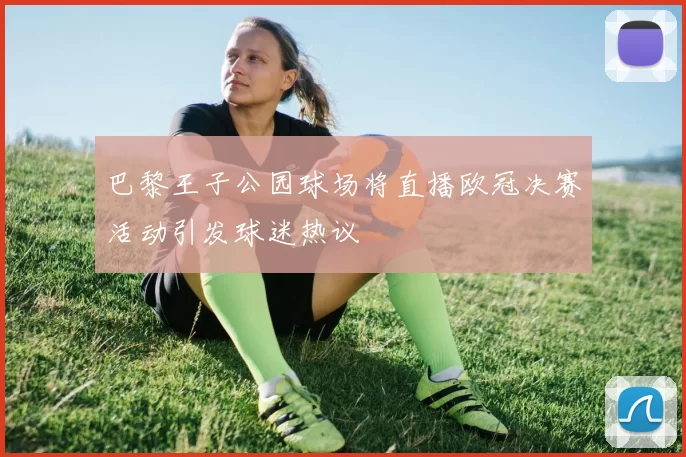 巴黎王子公园球场将直播欧冠决赛活动引发球迷热议