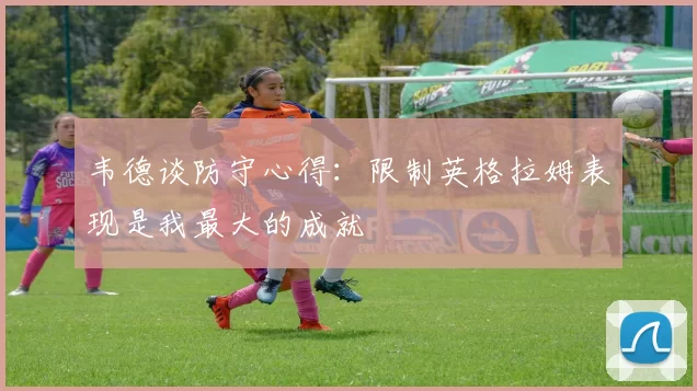 韦德谈防守心得：限制英格拉姆表现是我最大的成就