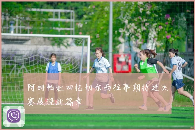阿姆帕杜回忆切尔西往事期待进决赛展现新篇章