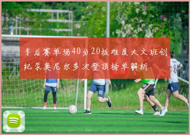 季后赛单场40分20板难度大文班创纪录奥尼尔多次登顶榜单解析
