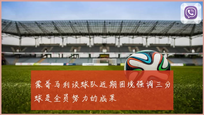 蒙哥马利谈球队近期困境强调三分球是全员努力的成果