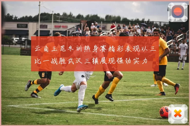 云南玉昆冬训热身赛精彩表现以三比一战胜武汉三镇展现强劲实力