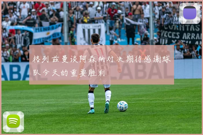 格列兹曼谈阿森纳对决期待感谢球队今天的重要胜利