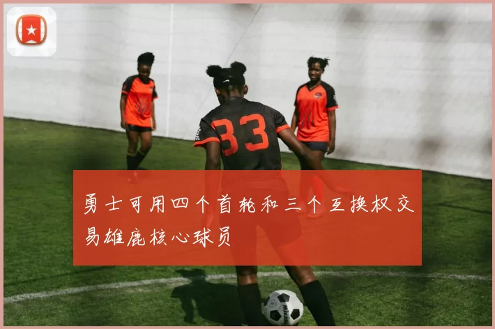 勇士可用四个首轮和三个互换权交易雄鹿核心球员