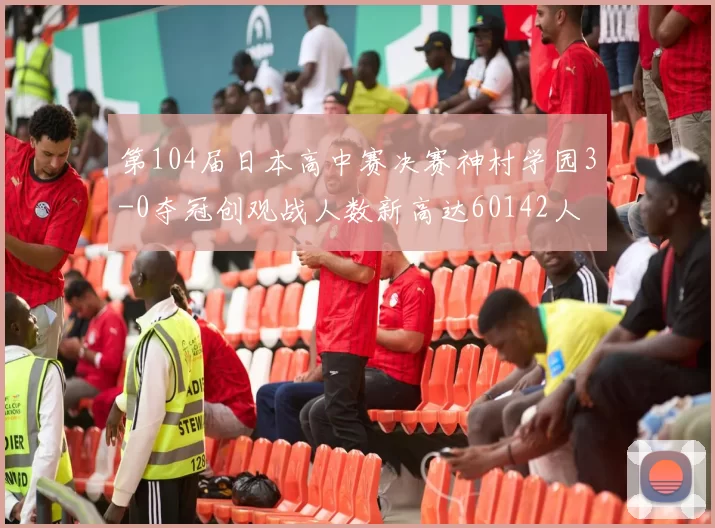 第104届日本高中赛决赛神村学园3-0夺冠创观战人数新高达60142人