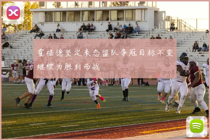 霍福德坚定表态留队争冠目标不变继续为胜利而战