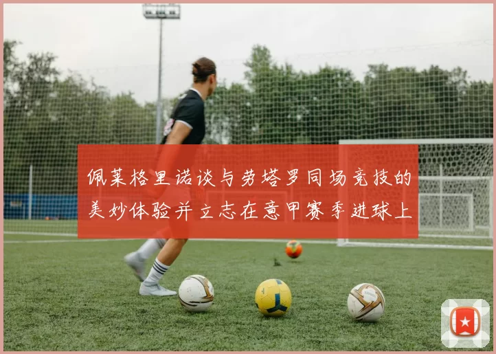 佩莱格里诺谈与劳塔罗同场竞技的美妙体验并立志在意甲赛季进球上双