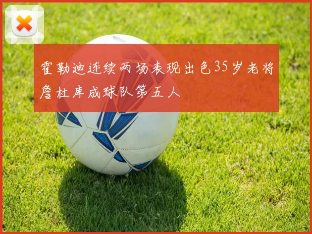 霍勒迪连续两场表现出色35岁老将詹杜库成球队第五人
