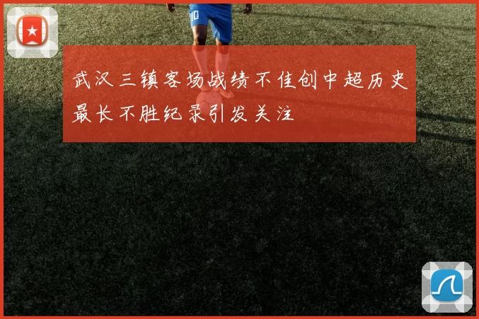 武汉三镇客场战绩不佳创中超历史最长不胜纪录引发关注