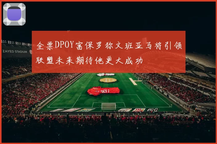 全票DPOY富保罗称文班亚马将引领联盟未来期待他更大成功