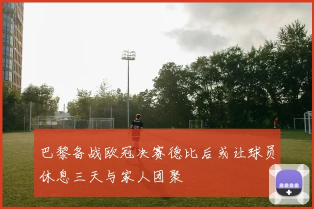 巴黎备战欧冠决赛德比后或让球员休息三天与家人团聚