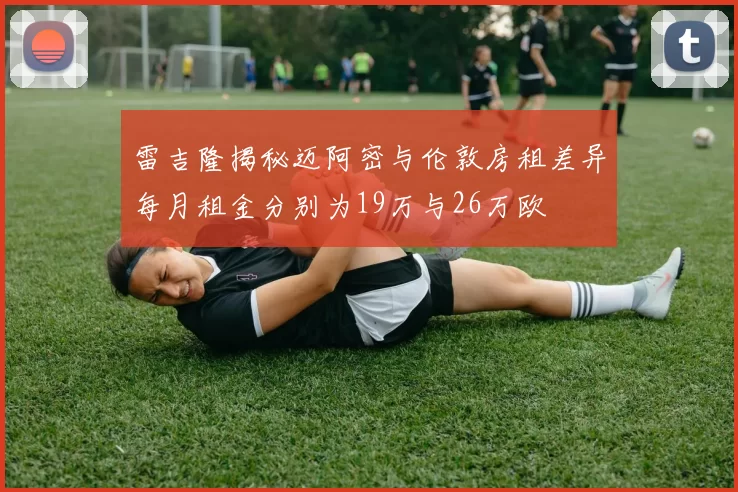雷吉隆揭秘迈阿密与伦敦房租差异每月租金分别为19万与26万欧
