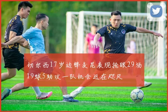 切尔西17岁边锋麦昆表现抢眼29场19球5助攻一队机会近在咫尺