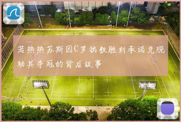 若热热苏斯因C罗执教胜利承诺兑现助其夺冠的背后故事