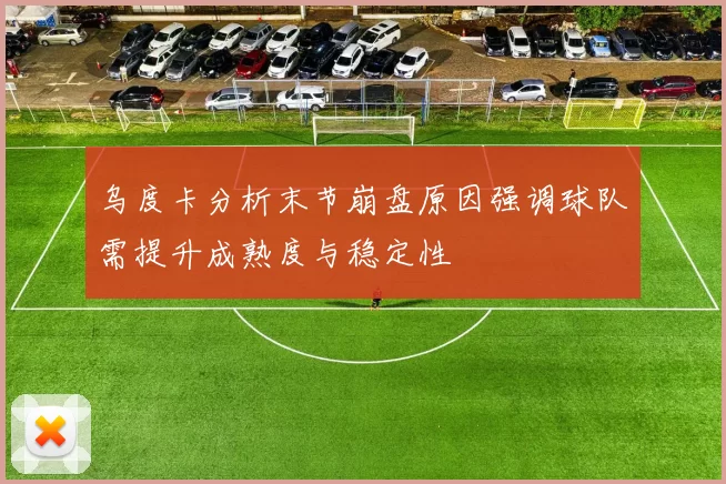 乌度卡分析末节崩盘原因强调球队需提升成熟度与稳定性