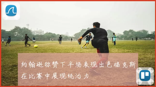 约翰逊称赞下半场表现出色福克斯在比赛中展现统治力
